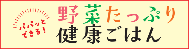 パパっとできる！野菜たっぷり健康ごはん